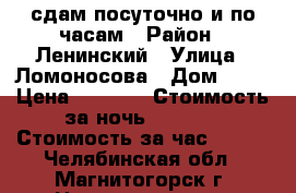 сдам посуточно и по часам › Район ­ Ленинский › Улица ­ Ломоносова › Дом ­ 13 › Цена ­ 1 300 › Стоимость за ночь ­ 1 000 › Стоимость за час ­ 200 - Челябинская обл., Магнитогорск г. Недвижимость » Квартиры аренда посуточно   . Челябинская обл.,Магнитогорск г.